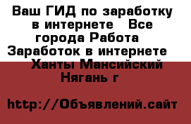 Ваш ГИД по заработку в интернете - Все города Работа » Заработок в интернете   . Ханты-Мансийский,Нягань г.